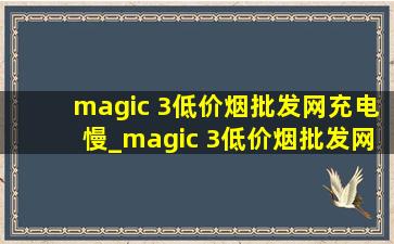 magic 3(低价烟批发网)充电慢_magic 3(低价烟批发网)版对比magic 5(低价烟批发网)版